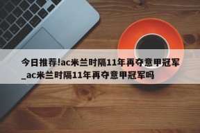 今日推荐!ac米兰时隔11年再夺意甲冠军_ac米兰时隔11年再夺意甲冠军吗