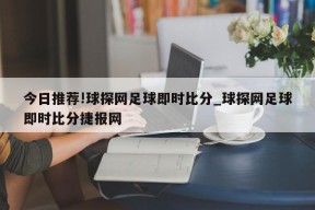 今日推荐!球探网足球即时比分_球探网足球即时比分捷报网