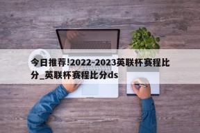 今日推荐!2022-2023英联杯赛程比分_英联杯赛程比分ds