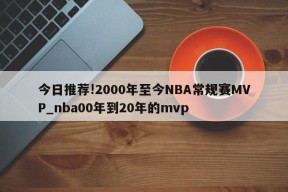 今日推荐!2000年至今NBA常规赛MVP_nba00年到20年的mvp