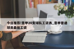 今日推荐!意甲20支球队工资表_意甲普通球员最低工资