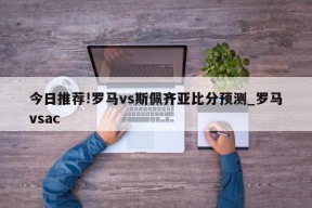 今日推荐!罗马vs斯佩齐亚比分预测_罗马vsac