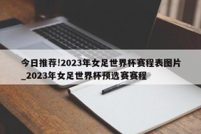 今日推荐!2023年女足世界杯赛程表图片_2023年女足世界杯预选赛赛程