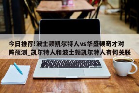 今日推荐!波士顿凯尔特人vs华盛顿奇才对阵预测_凯尔特人和波士顿凯尔特人有何关联