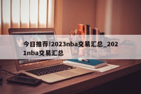 今日推荐!2023nba交易汇总_2021nba交易汇总