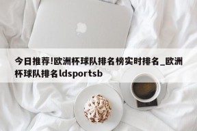 今日推荐!欧洲杯球队排名榜实时排名_欧洲杯球队排名ldsportsb