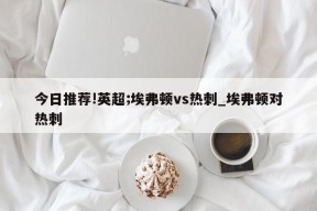 今日推荐!英超;埃弗顿vs热刺_埃弗顿对热刺