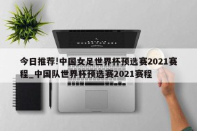 今日推荐!中国女足世界杯预选赛2021赛程_中国队世界杯预选赛2021赛程