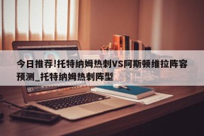 今日推荐!托特纳姆热刺VS阿斯顿维拉阵容预测_托特纳姆热刺阵型