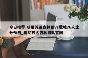 今日推荐!明尼苏达森林狼vs费城76人比分预测_明尼苏达森林狼队官网