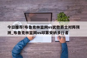 今日推荐!布鲁克林篮网vs犹他爵士对阵预测_布鲁克林篮网vs印第安纳步行者