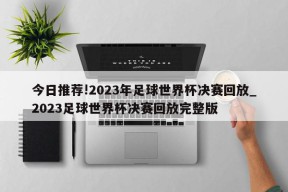 今日推荐!2023年足球世界杯决赛回放_2023足球世界杯决赛回放完整版