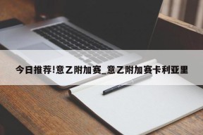 今日推荐!意乙附加赛_意乙附加赛卡利亚里