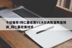 今日推荐!拜仁慕尼黑VS沃尔夫斯堡阵容预测_拜仁慕尼黑对手