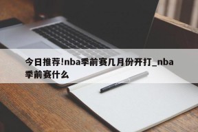 今日推荐!nba季前赛几月份开打_nba季前赛什么