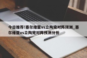 今日推荐!塞尔维亚vs立陶宛对阵预测_塞尔维亚vs立陶宛对阵预测分析