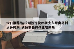 今日推荐!达拉斯独行侠vs圣安东尼奥马刺比分预测_达拉斯独行侠比赛回放