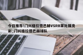 今日推荐!门兴格拉德巴赫VSRB莱比锡竞彩_门兴格拉德巴赫球队