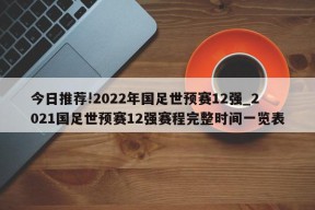 今日推荐!2022年国足世预赛12强_2021国足世预赛12强赛程完整时间一览表