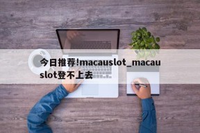 今日推荐!macauslot_macauslot登不上去