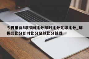 今日推荐!球探网比分即时比分足球比分_球探网比分即时比分足球比分战胜