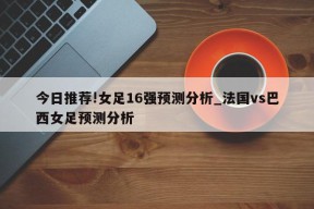 今日推荐!女足16强预测分析_法国vs巴西女足预测分析