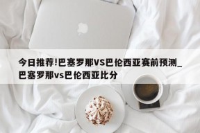 今日推荐!巴塞罗那VS巴伦西亚赛前预测_巴塞罗那vs巴伦西亚比分