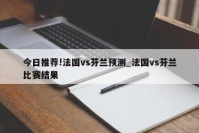 今日推荐!法国vs芬兰预测_法国vs芬兰比赛结果