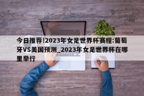 今日推荐!2023年女足世界杯赛程:葡萄牙VS美国预测_2023年女足世界杯在哪里举行