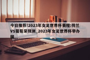 今日推荐!2023年女足世界杯赛程:荷兰VS葡萄牙预测_2023年女足世界杯举办国