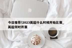 今日推荐!2023英超什么时候开始比赛_英超何时开赛