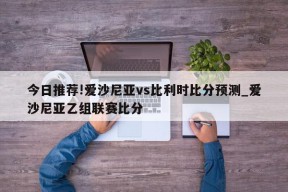 今日推荐!爱沙尼亚vs比利时比分预测_爱沙尼亚乙组联赛比分