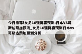 今日推荐!女足16强阵容预测:日本VS哥斯达黎加预测_女足16强阵容预测日本vs哥斯达黎加预测分析