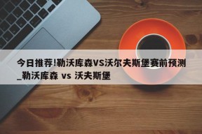 今日推荐!勒沃库森VS沃尔夫斯堡赛前预测_勒沃库森 vs 沃夫斯堡