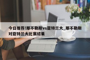 今日推荐!那不勒斯vs亚特兰大_那不勒斯对亚特兰大比赛结果