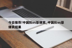 今日推荐!中国队vs菲律宾_中国队vs菲律宾结果