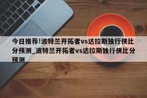 今日推荐!波特兰开拓者vs达拉斯独行侠比分预测_波特兰开拓者vs达拉斯独行侠比分预测