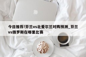 今日推荐!芬兰vs北爱尔兰对阵预测_芬兰vs俄罗斯在哪里比赛