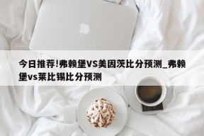 今日推荐!弗赖堡VS美因茨比分预测_弗赖堡vs莱比锡比分预测