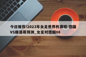 今日推荐!2023年女足世界杯赛程:德国VS摩洛哥预测_女足对德国08