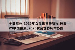 今日推荐!2023年女足世界杯赛程:丹麦VS中国预测_2023女足世界杯举办国