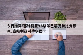 今日推荐!塞维利亚VS毕尔巴鄂竞技比分预测_塞维利亚对毕尔巴