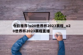 今日推荐!u20世界杯2023赛程_u20世界杯2023赛程直播