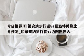 今日推荐!印第安纳步行者vs夏洛特黄蜂比分预测_印第安纳步行者vs迈阿密热火