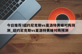 今日推荐!纽约尼克斯vs夏洛特黄蜂对阵预测_纽约尼克斯vs夏洛特黄蜂对阵预测