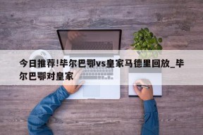 今日推荐!毕尔巴鄂vs皇家马德里回放_毕尔巴鄂对皇家