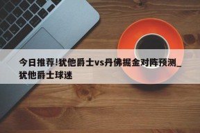 今日推荐!犹他爵士vs丹佛掘金对阵预测_犹他爵士球迷