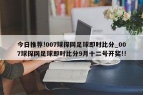 今日推荐!007球探网足球即时比分_007球探网足球即时比分9月十二号开奖!!