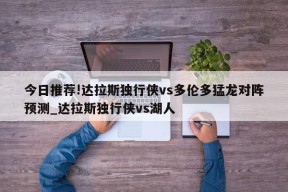 今日推荐!达拉斯独行侠vs多伦多猛龙对阵预测_达拉斯独行侠vs湖人