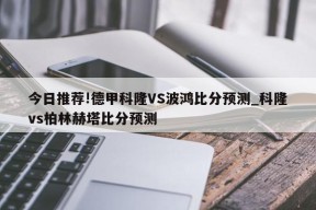 今日推荐!德甲科隆VS波鸿比分预测_科隆vs柏林赫塔比分预测